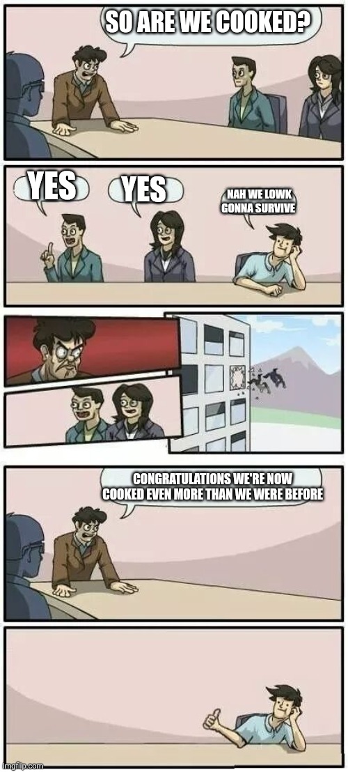 Were cooked chat | SO ARE WE COOKED? YES; YES; NAH WE LOWK GONNA SURVIVE; CONGRATULATIONS WE'RE NOW COOKED EVEN MORE THAN WE WERE BEFORE | image tagged in tag | made w/ Imgflip meme maker