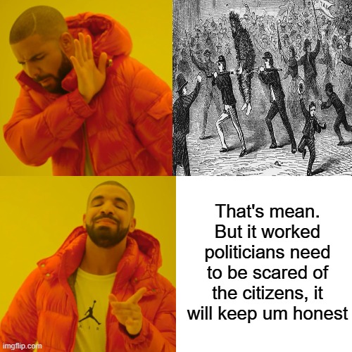 Run out of town on a rail, tar & feathered. | That's mean. But it worked politicians need to be scared of the citizens, it will keep um honest | image tagged in memes,drake hotline bling | made w/ Imgflip meme maker