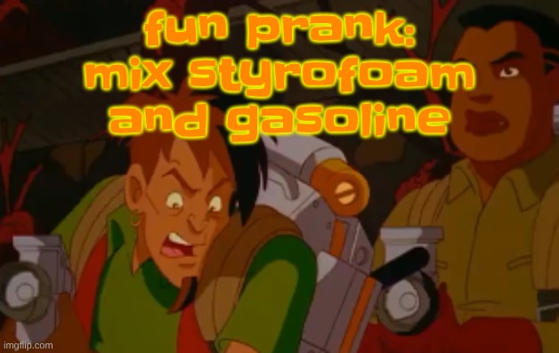 THIS IS A JOKE DON'T ACTUALLY | fun prank: mix styrofoam and gasoline | image tagged in mortified | made w/ Imgflip meme maker
