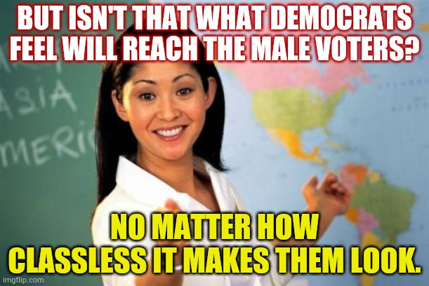 BUT ISN'T THAT WHAT DEMOCRATS FEEL WILL REACH THE MALE VOTERS? NO MATTER HOW CLASSLESS IT MAKES THEM LOOK. | image tagged in memes,unhelpful high school teacher | made w/ Imgflip meme maker