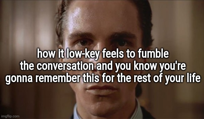 . | how it low-key feels to fumble the conversation and you know you're gonna remember this for the rest of your life | image tagged in patrick bateman sweating | made w/ Imgflip meme maker