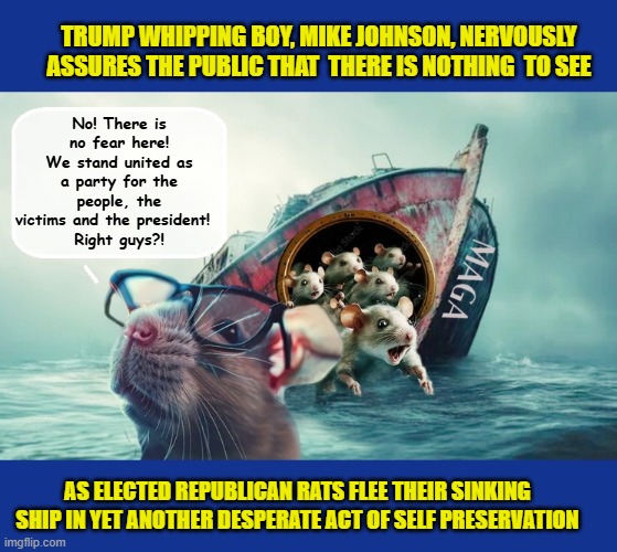 Drenched in sweat & in need of a change of pants, Mike Johnson adjourns Congress to avoid a bipartisan vote on Epstein files | TRUMP WHIPPING BOY, MIKE JOHNSON, NERVOUSLY ASSURES THE PUBLIC THAT  THERE IS NOTHING  TO SEE; No! There is no fear here! We stand united as a party for the people, the victims and the president!  
Right guys?! AS ELECTED REPUBLICAN RATS FLEE THEIR SINKING SHIP IN YET ANOTHER DESPERATE ACT OF SELF PRESERVATION | image tagged in impeach trump,donald trump memes,trump is a moron,government corruption,jeffrey epstein | made w/ Imgflip meme maker