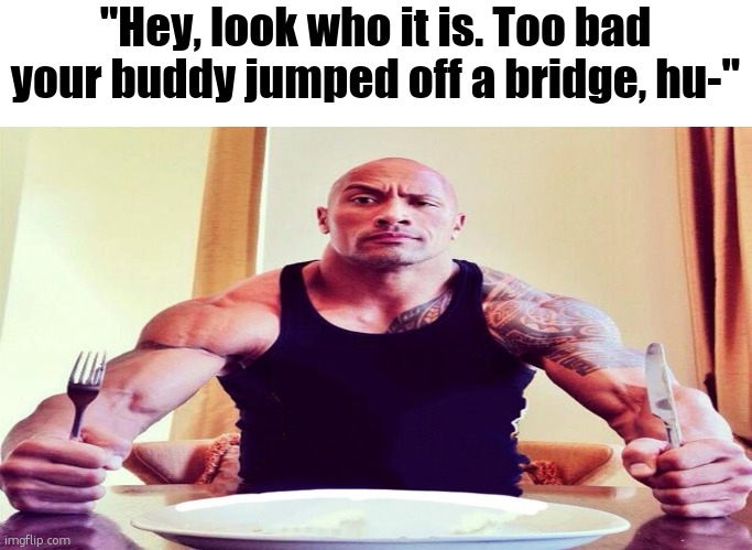 I actually broke the popular kids jaw after he said this | "Hey, look who it is. Too bad your buddy jumped off a bridge, hu-" | image tagged in dwayne the rock eating | made w/ Imgflip meme maker