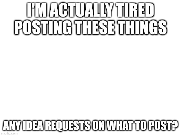 I'm not putting a title here even though I just did | I'M ACTUALLY TIRED POSTING THESE THINGS; ANY IDEA REQUESTS ON WHAT TO POST? | image tagged in images | made w/ Imgflip meme maker