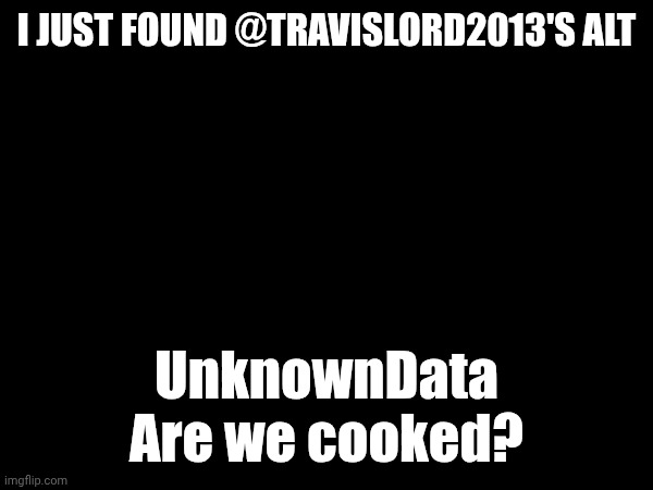 I JUST FOUND @TRAVISLORD2013'S ALT; UnknownData
 Are we cooked? | made w/ Imgflip meme maker