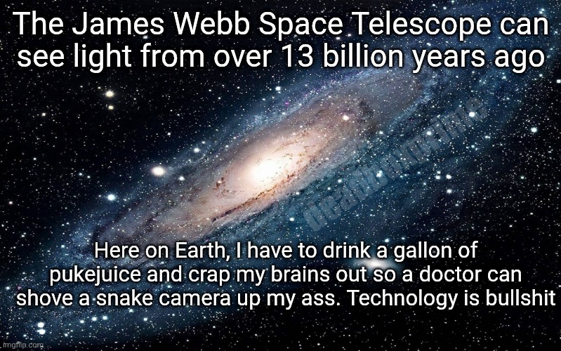 Colonoscopy | The James Webb Space Telescope can see light from over 13 billion years ago; deadboxprime; Here on Earth, I have to drink a gallon of pukejuice and crap my brains out so a doctor can shove a snake camera up my ass. Technology is bullshit | image tagged in galaxy,snake cam | made w/ Imgflip meme maker
