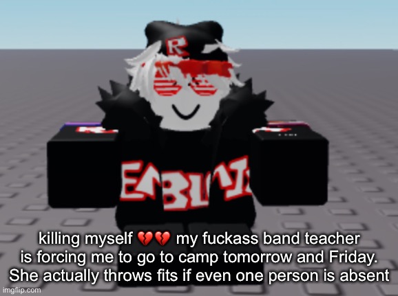killing myself 💔💔 my fuckass band teacher is forcing me to go to camp tomorrow and Friday. She actually throws fits if even one person is absent | made w/ Imgflip meme maker