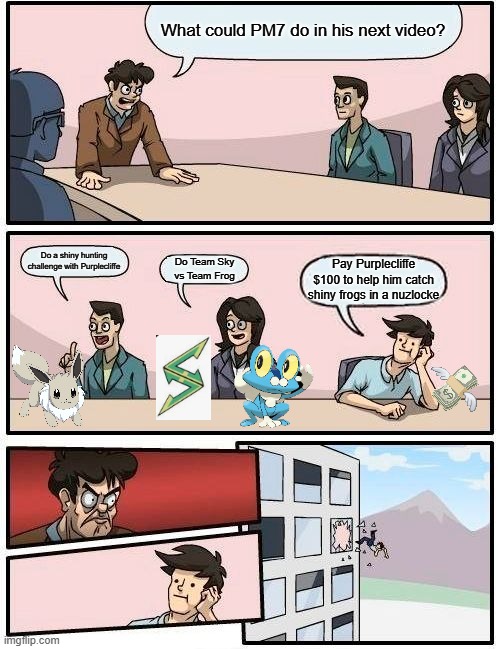 What PM7 could do in a future video | What could PM7 do in his next video? Do a shiny hunting challenge with Purplecliffe; Do Team Sky vs Team Frog; Pay Purplecliffe $100 to help him catch shiny frogs in a nuzlocke | image tagged in memes,boardroom meeting suggestion | made w/ Imgflip meme maker