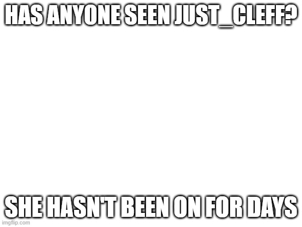 HAS ANYONE SEEN JUST_CLEFF? SHE HASN'T BEEN ON FOR DAYS | made w/ Imgflip meme maker