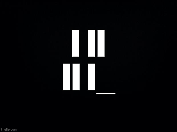 wdym you lost the baby? go find it! | I II
II I_ | image tagged in black background | made w/ Imgflip meme maker