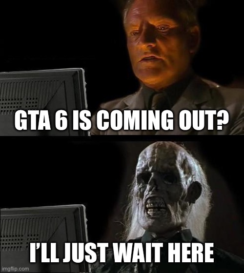 Who tf is gonna tell bro cuz I’m not | GTA 6 IS COMING OUT? I’LL JUST WAIT HERE | image tagged in memes,i'll just wait here | made w/ Imgflip meme maker