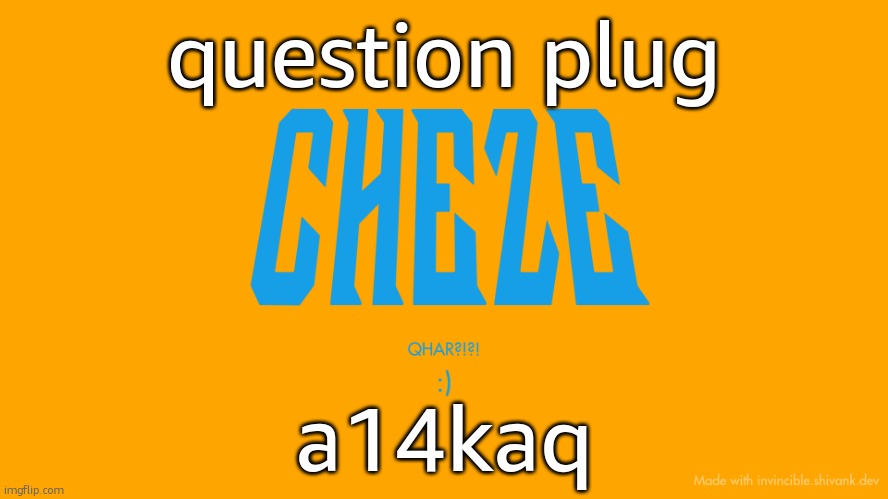 a14kaq | question plug; a14kaq | image tagged in cheze titlecard | made w/ Imgflip meme maker