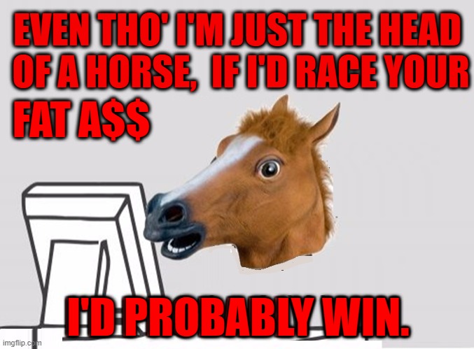 HorseHead from The Godfather speaks to me in dreams | EVEN THO' I'M JUST THE HEAD
 OF A HORSE,  IF I'D RACE YOUR; FAT A$$; I'D PROBABLY WIN. | image tagged in vince vance,horse face,the godfather,memes,fat people,fat ass | made w/ Imgflip meme maker
