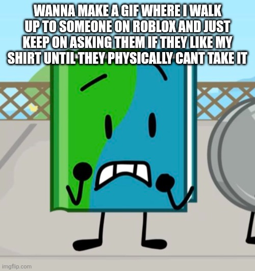 WANNA MAKE A GIF WHERE I WALK UP TO SOMEONE ON ROBLOX AND JUST KEEP ON ASKING THEM IF THEY LIKE MY SHIRT UNTIL THEY PHYSICALLY CANT TAKE IT | made w/ Imgflip meme maker