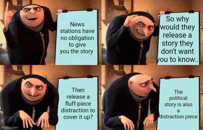 Gru's Plan | So why would they release a story they don't want you to know.. News stations have no obligation to give you the story; Then release a fluff-piece distraction to cover it up? The political story is also a distraction piece | image tagged in memes,gru's plan | made w/ Imgflip meme maker