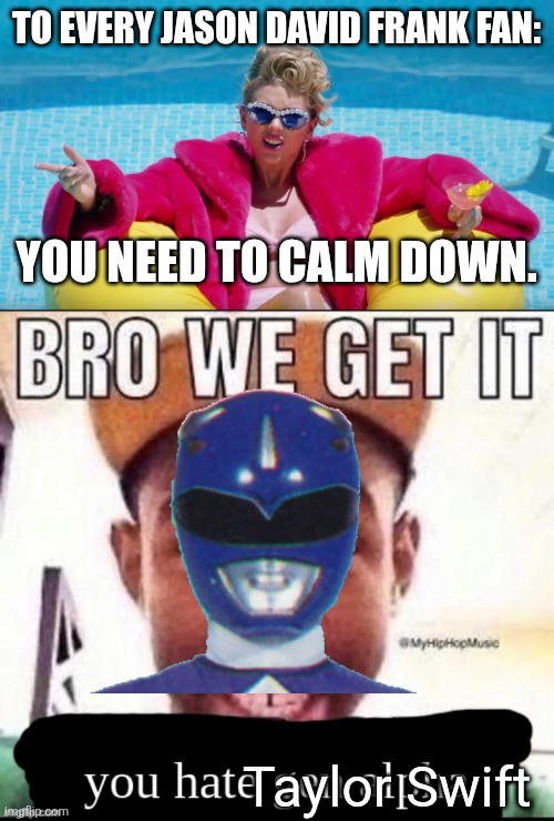 Literally what I thought | TO EVERY JASON DAVID FRANK FAN:; YOU NEED TO CALM DOWN. Taylor Swift | image tagged in taylor swift calm down,power rangers,memes,fun,funny memes,taylor swift | made w/ Imgflip meme maker