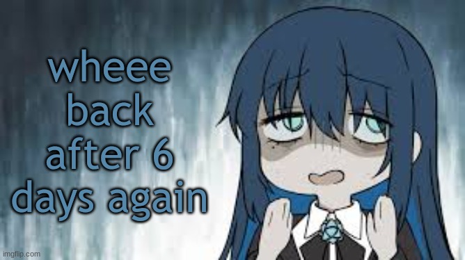 Ado | wheee back after 6 days again | image tagged in ado | made w/ Imgflip meme maker