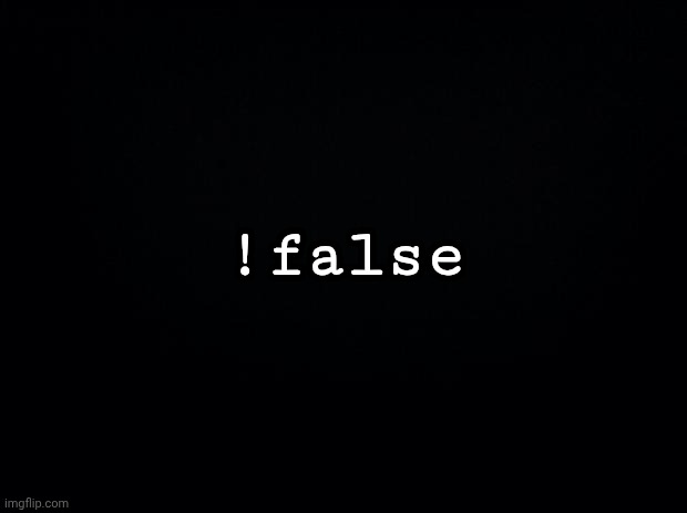 It's funny because it's true | !false | image tagged in black background,programming | made w/ Imgflip meme maker