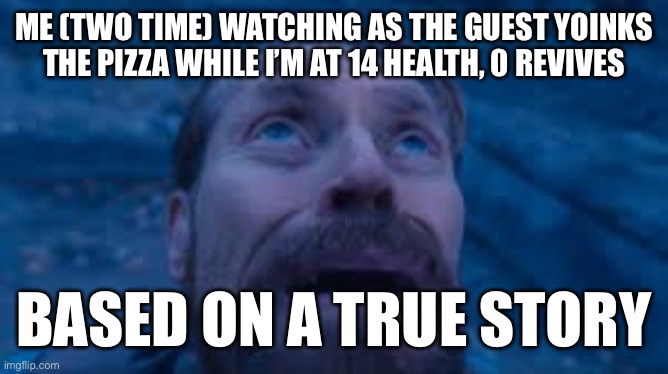 Fun Fact: This happened to me twice in the same round, but an Elliot ran infront of me and took it | ME (TWO TIME) WATCHING AS THE GUEST YOINKS THE PIZZA WHILE I’M AT 14 HEALTH, 0 REVIVES; BASED ON A TRUE STORY | image tagged in willem dafoe looking up,forsaken,agony | made w/ Imgflip meme maker