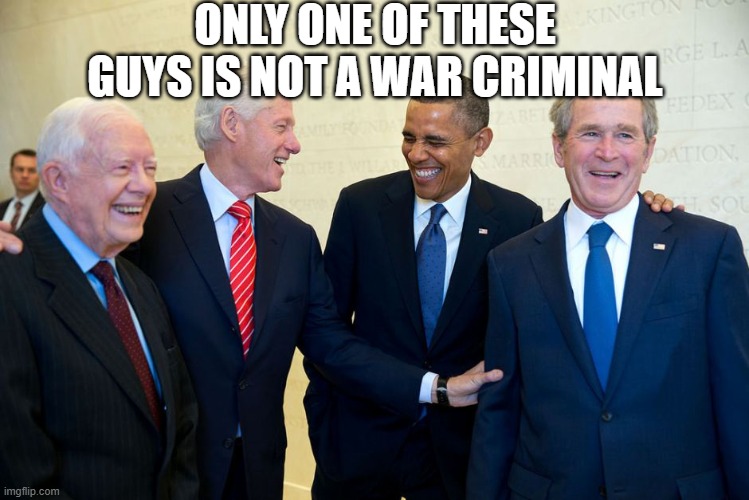 Former US Presidents Laughing | ONLY ONE OF THESE GUYS IS NOT A WAR CRIMINAL | image tagged in former us presidents laughing | made w/ Imgflip meme maker