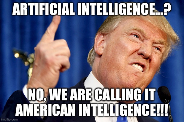 Donald Trump | ARTIFICIAL INTELLIGENCE…? NO, WE ARE CALLING IT AMERICAN INTELLIGENCE!!! | image tagged in donald trump,artificial intelligence,america,politics,political meme | made w/ Imgflip meme maker