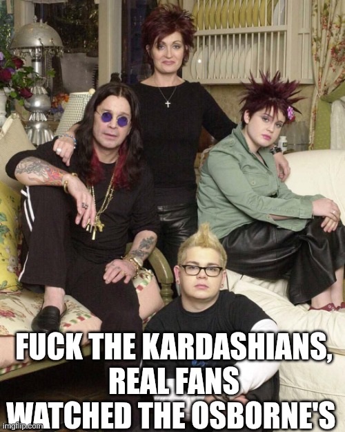 Fuck The Kardashians Real Fans Watched The Osborne's | FUCK THE KARDASHIANS, REAL FANS WATCHED THE OSBORNE'S | image tagged in chrisjoines1 | made w/ Imgflip meme maker