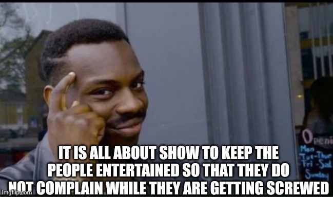 Thinking Black Man | IT IS ALL ABOUT SHOW TO KEEP THE PEOPLE ENTERTAINED SO THAT THEY DO NOT COMPLAIN WHILE THEY ARE GETTING SCREWED | image tagged in thinking black man | made w/ Imgflip meme maker