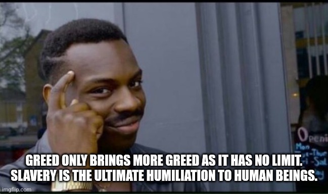 GREED ONLY BRINGS MORE GREED AS IT HAS NO LIMIT.  SLAVERY IS THE ULTIMATE HUMILIATION TO HUMAN BEINGS. | image tagged in thinking black man | made w/ Imgflip meme maker
