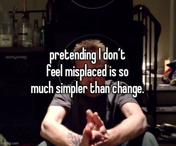 pretending I don’t feel misplaced is so much simpler than change. | made w/ Imgflip meme maker