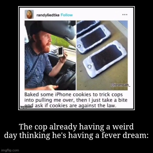 The cop already having a weird day thinking he's having a fever dream: | | image tagged in funny,demotivationals | made w/ Imgflip demotivational maker