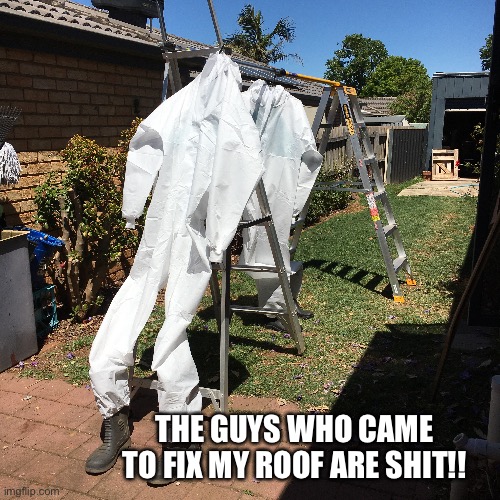 Workmen these days | THE GUYS WHO CAME TO FIX MY ROOF ARE SHIT!! | image tagged in fun,silly | made w/ Imgflip meme maker