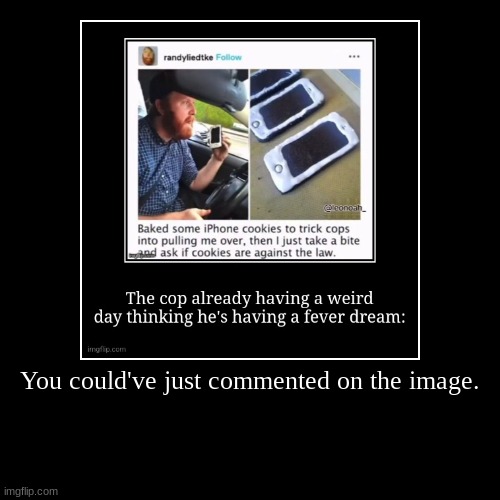 You could've just commented on the image. | | image tagged in funny,demotivationals | made w/ Imgflip demotivational maker