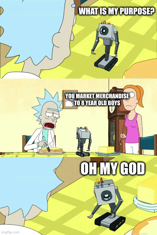 what is my purpose | WHAT IS MY PURPOSE? YOU MARKET MERCHANDISE TO 8 YEAR OLD BOYS; OH MY GOD | image tagged in what is my purpose | made w/ Imgflip meme maker