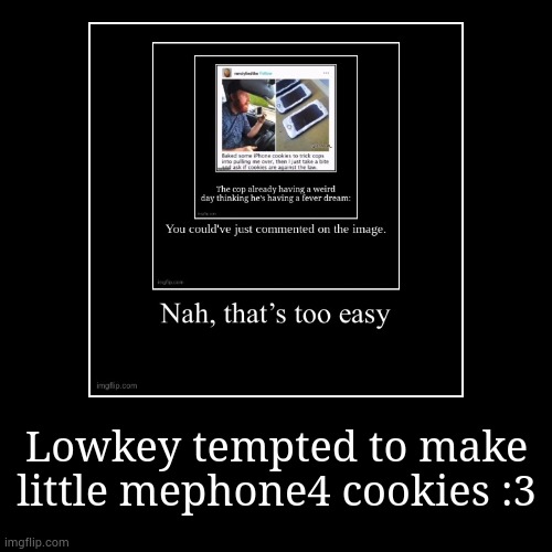 *brings nothing of value to disscussion* | Lowkey tempted to make little mephone4 cookies :3 | | image tagged in funny,demotivationals | made w/ Imgflip demotivational maker
