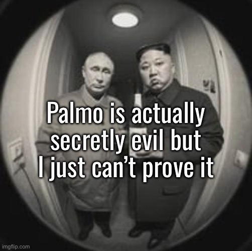 Just got that feeling you know? | Palmo is actually secretly evil but I just can’t prove it | image tagged in kim jong un at your door feat vladimir putin | made w/ Imgflip meme maker