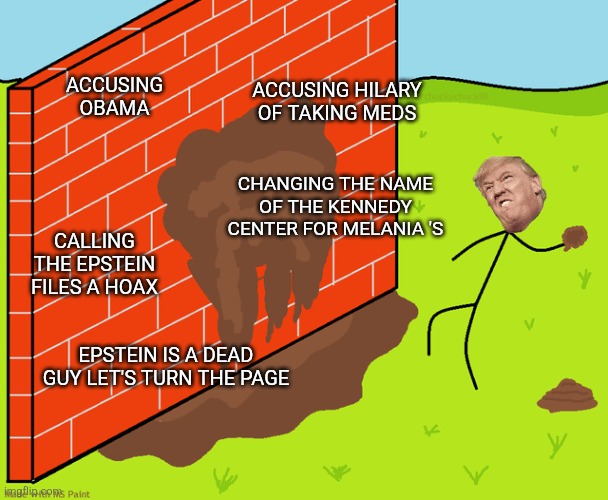 Slinging poo | ACCUSING HILARY OF TAKING MEDS; ACCUSING OBAMA; CHANGING THE NAME OF THE KENNEDY CENTER FOR MELANIA 'S; CALLING THE EPSTEIN FILES A HOAX; EPSTEIN IS A DEAD GUY LET'S TURN THE PAGE | image tagged in donald trump,trump,maga,jeffrey epstein,epstein,deep state | made w/ Imgflip meme maker