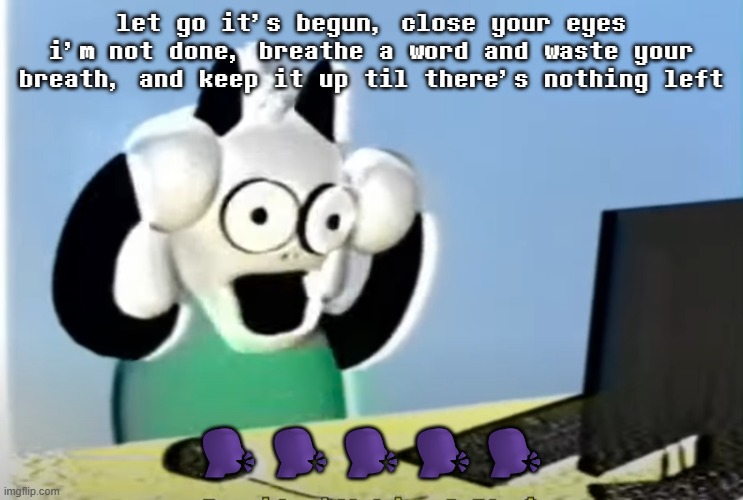 ralsei computer | let go it's begun, close your eyes i'm not done, breathe a word and waste your breath, and keep it up til there's nothing left; 🗣️🗣️🗣️🗣️🗣️ | image tagged in ralsei computer | made w/ Imgflip meme maker