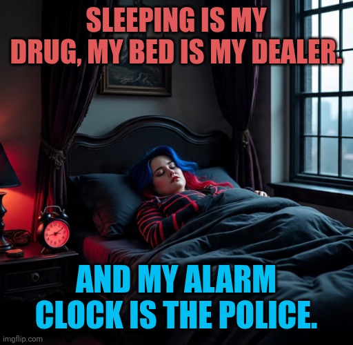 Sleep | SLEEPING IS MY DRUG, MY BED IS MY DEALER. AND MY ALARM CLOCK IS THE POLICE. | image tagged in sleep | made w/ Imgflip meme maker