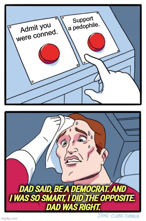 Two Buttons | Support a pedophile. Admit you were conned. DAD SAID, BE A DEMOCRAT. AND 
I WAS SO SMART, I DID THE OPPOSITE. 

DAD WAS RIGHT. | image tagged in memes,two buttons,trump,jeffrey epstein,qanon,conspiracy theories | made w/ Imgflip meme maker