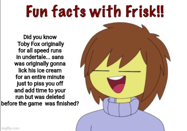 ( forces you to watch me lick an ice cream for a minute after you talked to me) | Did you know  Toby Fox originally for all speed runs in undertale... sans was originally gonna lick his ice cream for an entire minute just to piss you off and add time to your run but was deleted before the game  was finished? | image tagged in fun facts with frisk | made w/ Imgflip meme maker