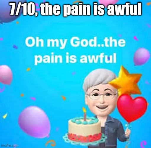Oh my god the pain is awful | 7/10, the pain is awful | image tagged in oh my god the pain is awful | made w/ Imgflip meme maker