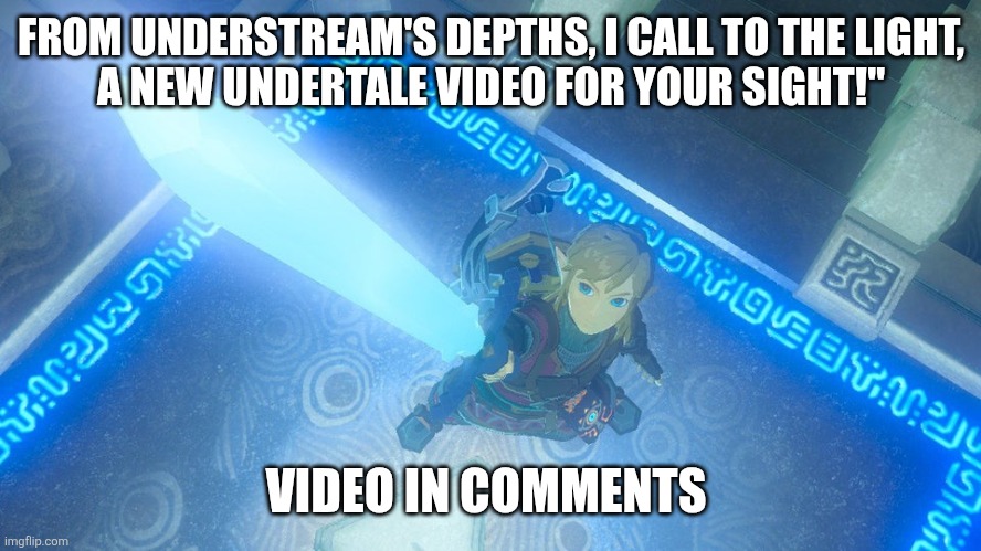 I literally have to come up with a new rhyme in this video Everytime I summon you ... And make sure it's right on time! | FROM UNDERSTREAM'S DEPTHS, I CALL TO THE LIGHT,
A NEW UNDERTALE VIDEO FOR YOUR SIGHT!"; VIDEO IN COMMENTS | image tagged in link putting the master sword in the air | made w/ Imgflip meme maker