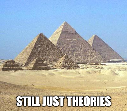 pyramids | STILL JUST THEORIES | image tagged in pyramids | made w/ Imgflip meme maker