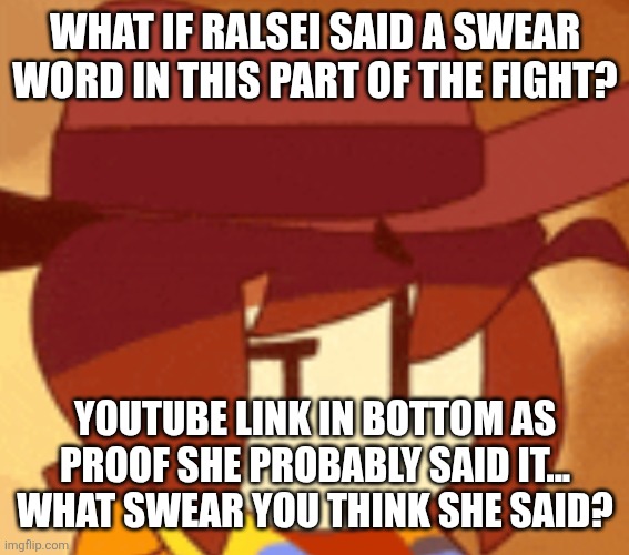 I'm genuinely curious if this gets flagged im sorry I'm genuinely curious | WHAT IF RALSEI SAID A SWEAR WORD IN THIS PART OF THE FIGHT? YOUTUBE LINK IN BOTTOM AS PROOF SHE PROBABLY SAID IT... WHAT SWEAR YOU THINK SHE SAID? | image tagged in qhat | made w/ Imgflip meme maker