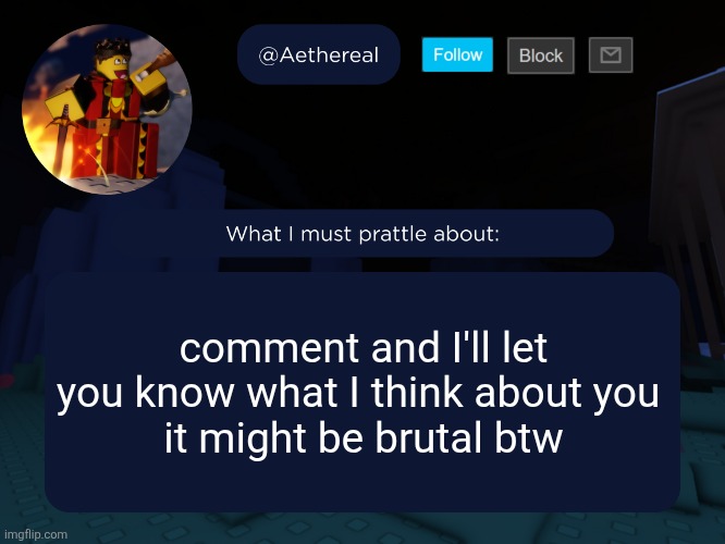 honest opinions | comment and I'll let you know what I think about you 
it might be brutal btw | image tagged in aethereal's forsaken template | made w/ Imgflip meme maker