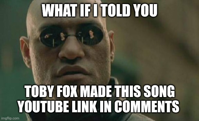 Yes he works in pokemon | WHAT IF I TOLD YOU; TOBY FOX MADE THIS SONG YOUTUBE LINK IN COMMENTS | image tagged in memes,matrix morpheus | made w/ Imgflip meme maker