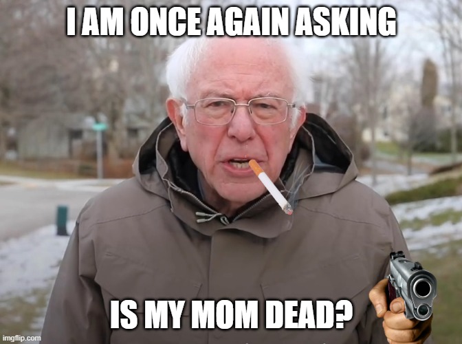 Bernie Sanders meme | I AM ONCE AGAIN ASKING; IS MY MOM DEAD? | image tagged in bernie sanders once again asking | made w/ Imgflip meme maker