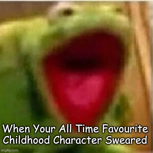 Dreams Ruined.. | When Your All Time Favourite Childhood Character Sweared | image tagged in ahhhhhhhhhhhhh | made w/ Imgflip meme maker