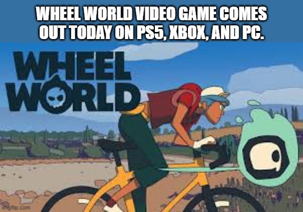 Wheel World video game comes out today on PS5, XBox, and PC !! | WHEEL WORLD VIDEO GAME COMES OUT TODAY ON PS5, XBOX, AND PC. | image tagged in gaming,video games,pc,ps5,xbox,computer | made w/ Imgflip meme maker