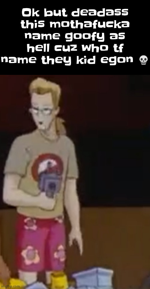 yee yee ass outfit | Ok but deadass this mothafucka name goofy as hell cuz who tf name they kid egon 💀 | image tagged in yee yee ass outfit | made w/ Imgflip meme maker